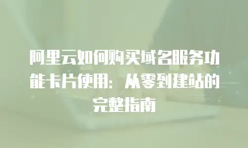 阿里云如何购买域名服务功能卡片使用：从零到建站的完整指南