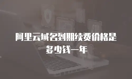 阿里云域名到期续费价格是多少钱一年