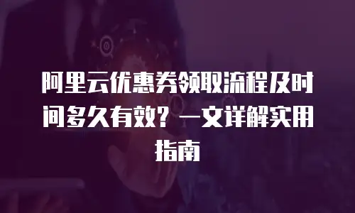 阿里云优惠券领取流程及时间多久有效？一文详解实用指南