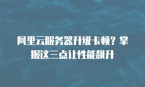 阿里云服务器升级卡顿？掌握这三点让性能飙升