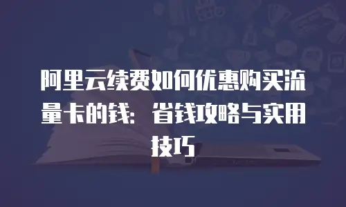 阿里云续费如何优惠购买流量卡的钱：省钱攻略与实用技巧