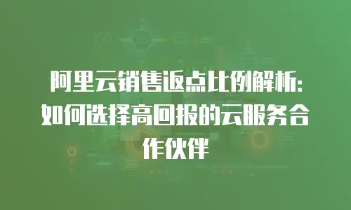 阿里云销售返点比例解析：如何选择高回报的云服务合作伙伴