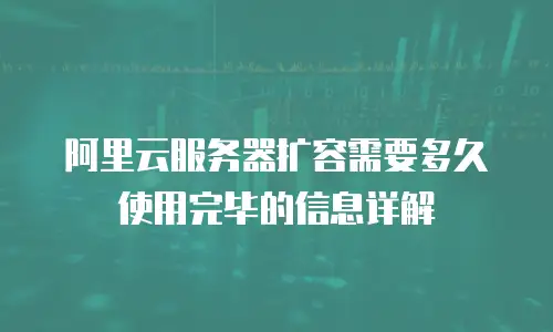 阿里云服务器扩容需要多久使用完毕的信息详解