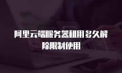 阿里云端服务器租用多久解除限制使用