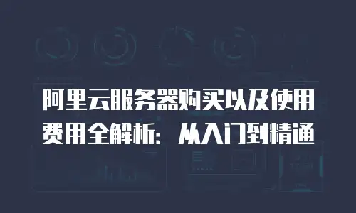 阿里云服务器购买以及使用费用全解析：从入门到精通