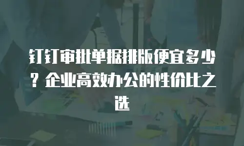 钉钉审批单据排版便宜多少？企业高效办公的性价比之选