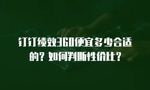 钉钉绩效360便宜多少合适的？如何判断性价比？