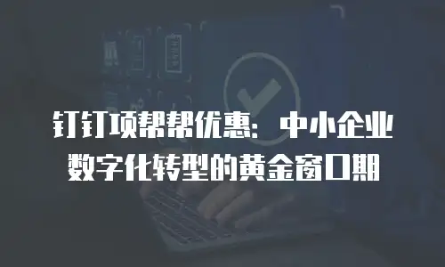 钉钉项帮帮优惠：中小企业数字化转型的黄金窗口期