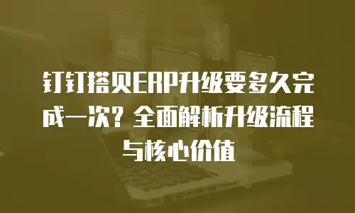 钉钉搭贝ERP升级要多久完成一次？全面解析升级流程与核心价值