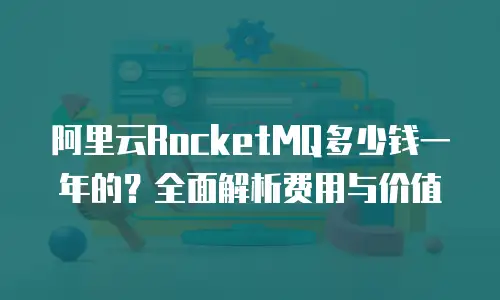 阿里云RocketMQ多少钱一年的？全面解析费用与价值