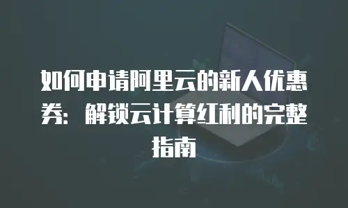 如何申请阿里云的新人优惠券：解锁云计算红利的完整指南