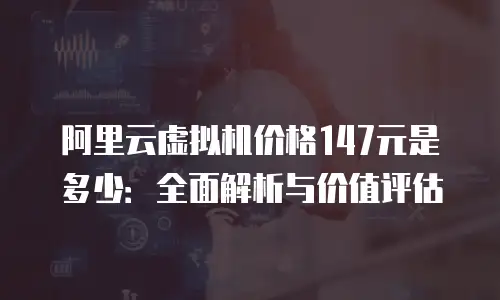 阿里云虚拟机价格147元是多少：全面解析与价值评估