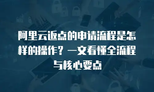 阿里云返点的申请流程是怎样的操作？一文看懂全流程与核心要点