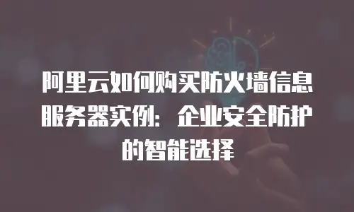 阿里云如何购买防火墙信息服务器实例：企业安全防护的智能选择