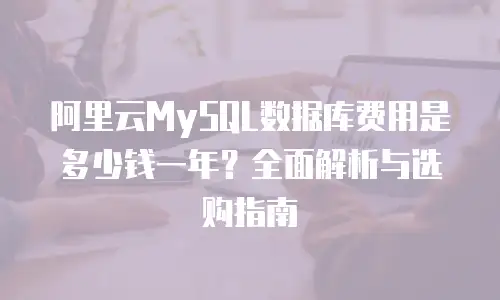 阿里云MySQL数据库费用是多少钱一年？全面解析与选购指南