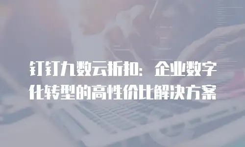 钉钉九数云折扣：企业数字化转型的高性价比解决方案