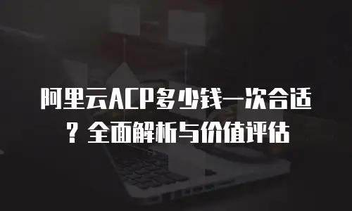 阿里云ACP多少钱一次合适？全面解析与价值评估