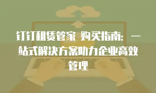 钉钉租赁管家 购买指南：一站式解决方案助力企业高效管理