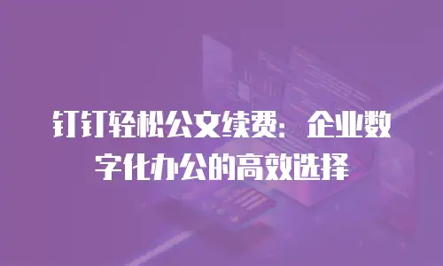 钉钉轻松公文续费：企业数字化办公的高效选择