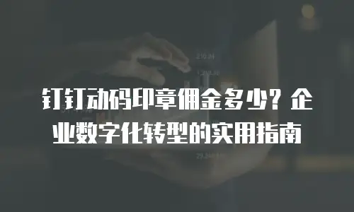 钉钉动码印章佣金多少？企业数字化转型的实用指南