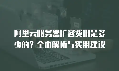 阿里云服务器扩容费用是多少的？全面解析与实用建议