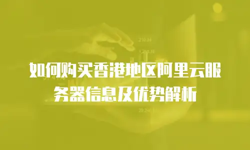 如何购买香港地区阿里云服务器信息及优势解析