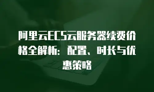阿里云ECS云服务器续费价格全解析：配置、时长与优惠策略