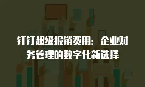 钉钉超级报销费用：企业财务管理的数字化新选择