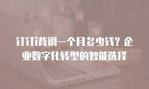 钉钉i背调一个月多少钱？企业数字化转型的智能选择