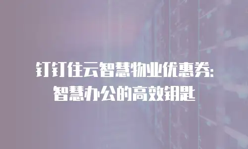 钉钉住云智慧物业优惠券：智慧办公的高效钥匙