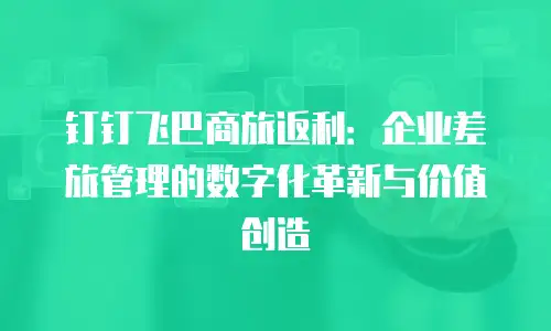 钉钉飞巴商旅返利：企业差旅管理的数字化革新与价值创造