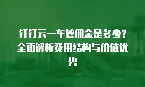 钉钉云一车管佣金是多少？全面解析费用结构与价值优势
