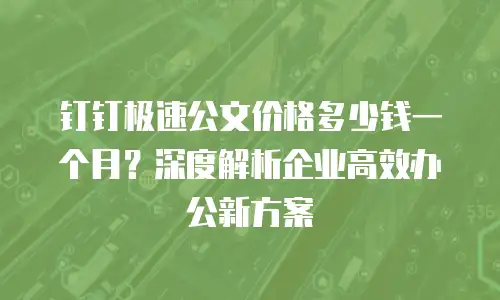 钉钉极速公文价格多少钱一个月？深度解析企业高效办公新方案