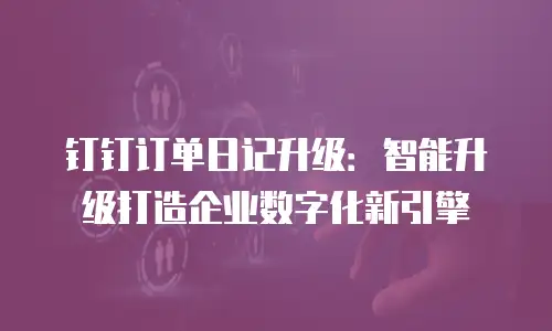 钉钉订单日记升级：智能升级打造企业数字化新引擎