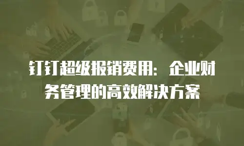 钉钉超级报销费用：企业财务管理的高效解决方案