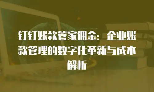 钉钉账款管家佣金：企业账款管理的数字化革新与成本解析