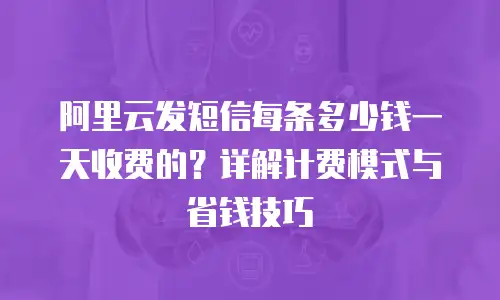 阿里云发短信每条多少钱一天收费的？详解计费模式与省钱技巧
