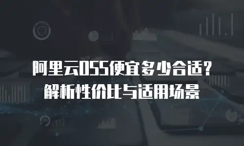 阿里云OSS便宜多少合适？解析性价比与适用场景
