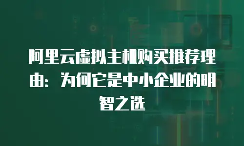 阿里云虚拟主机购买推荐理由：为何它是中小企业的明智之选