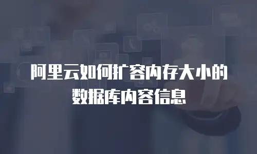 阿里云如何扩容内存大小的数据库内容信息