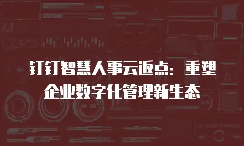 钉钉智慧人事云返点：重塑企业数字化管理新生态