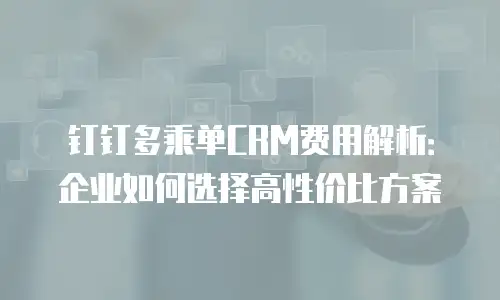 钉钉多乘单CRM费用解析：企业如何选择高性价比方案