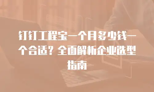 钉钉工程宝一个月多少钱一个合适？全面解析企业选型指南