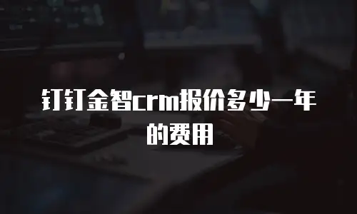 钉钉金智crm报价多少一年的费用