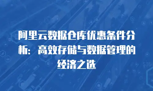 阿里云数据仓库优惠条件分析：高效存储与数据管理的经济之选