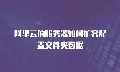 阿里云的服务器如何扩容配置文件夹数据