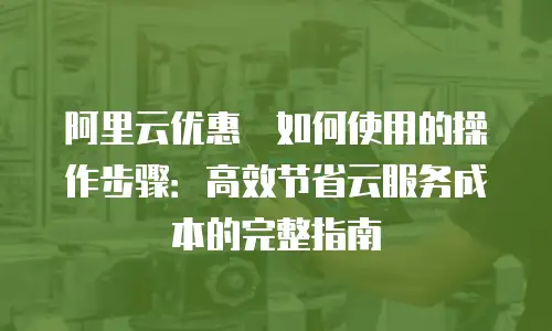 阿里云优惠劵如何使用的操作步骤：高效节省云服务成本的完整指南