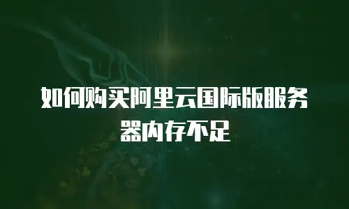 如何购买阿里云国际版服务器内存不足