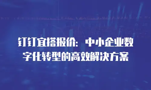 钉钉宜搭报价：中小企业数字化转型的高效解决方案