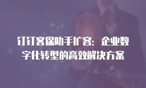 钉钉客保助手扩容：企业数字化转型的高效解决方案